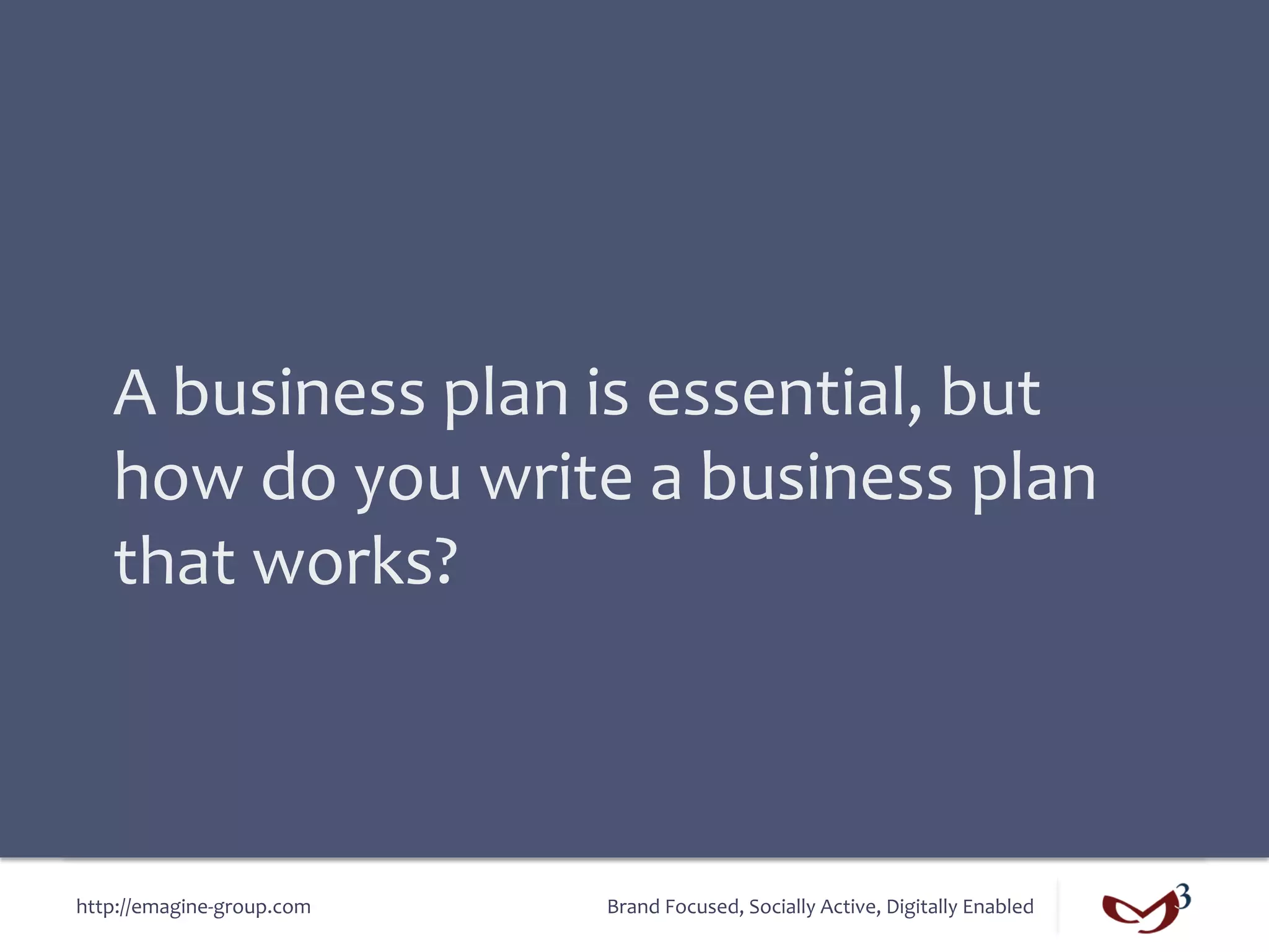 A	
  business	
  plan	
  is	
  essential,	
  but	
  
    how	
  do	
  you	
  write	
  a	
  business	
  plan	
  
    that	
  works?	
  



http://emagine-­‐group.com	
     Brand	
  Focused,	
  Socially	
  Active,	
  Digitally	
  Enabled	
  
 