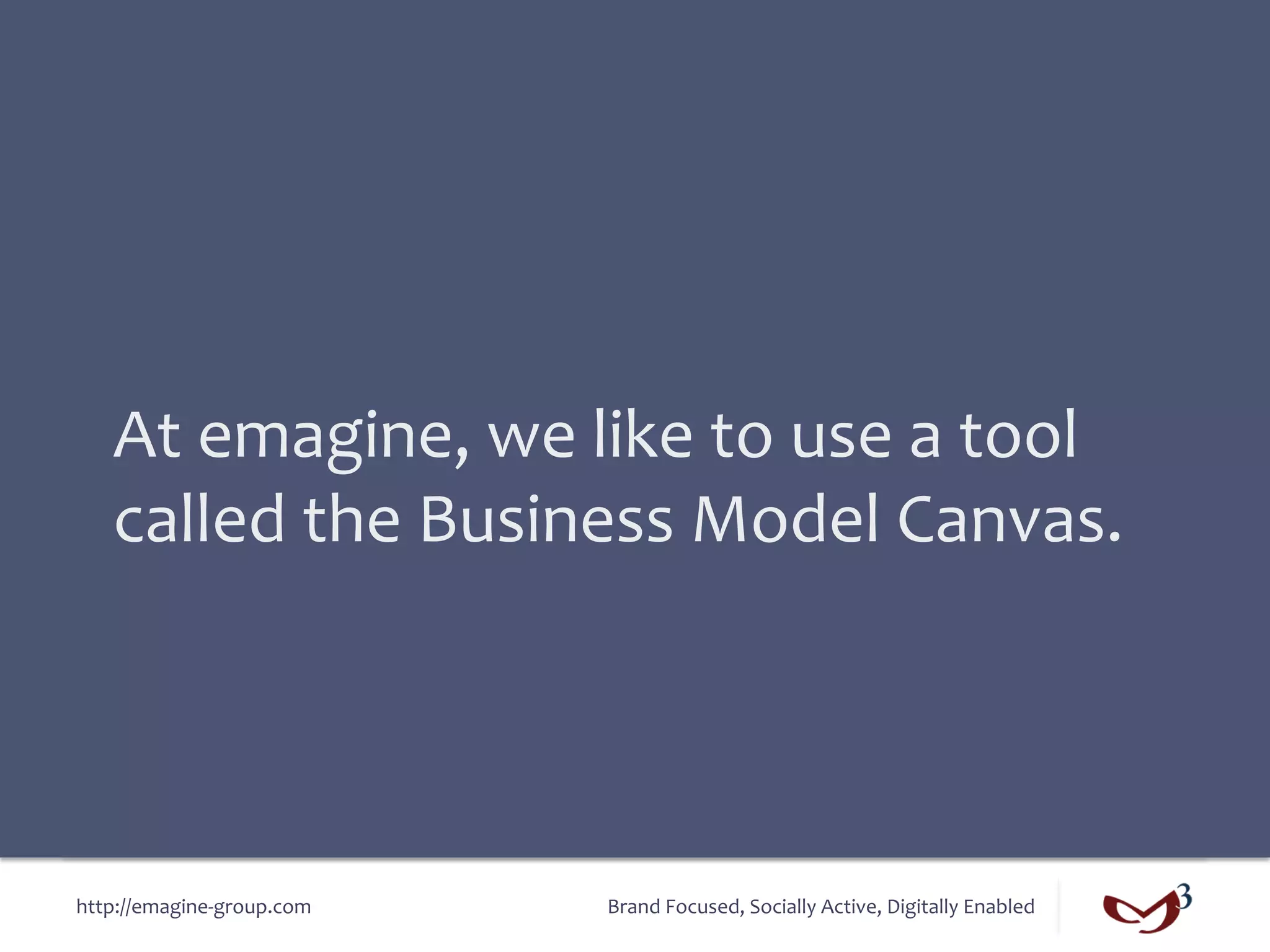 At	
  emagine,	
  we	
  like	
  to	
  use	
  a	
  tool	
  
    called	
  the	
  Business	
  Model	
  Canvas.	
  




http://emagine-­‐group.com	
     Brand	
  Focused,	
  Socially	
  Active,	
  Digitally	
  Enabled	
  
 