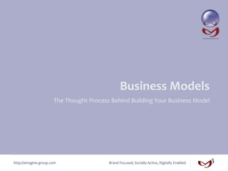 Business	
  Models	
  
                           The	
  Thought	
  Process	
  Behind	
  Building	
  Your	
  Business	
  Model	
  




http://emagine-­‐group.com	
                           Brand	
  Focused,	
  Socially	
  Active,	
  Digitally	
  Enabled	
  
 