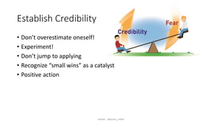 Establish Credibility
• Don’t overestimate oneself!
• Experiment!
• Don’t jump to applying
• Recognize “small wins” as a catalyst
• Positive action
twitter: @byron_miller
 
