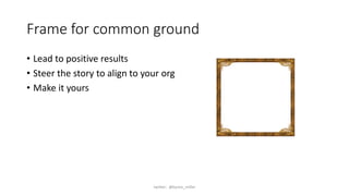 Frame for common ground
• Lead to positive results
• Steer the story to align to your org
• Make it yours
twitter: @byron_miller
 