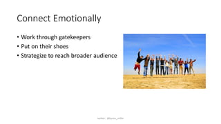 Connect Emotionally
• Work through gatekeepers
• Put on their shoes
• Strategize to reach broader audience
twitter: @byron_miller
 