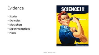 Evidence
• Stories
• Examples
• Metaphors
• Experimentations
• Pilots
twitter: @byron_miller
 