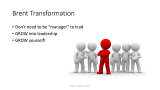Brent Transformation
• Don’t need to be “manager” to lead
• GROW into leadership
• GROW yourself!
twitter: @byron_miller
 