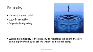 Empathy
• It’s not what you think!
• Logic != empathy
• Empathy != Agreeing
• Wikipedia: Empathy is the capacity to recognize emotions that are
being experienced by another sentient or fictional being.
twitter: @byron_miller
 