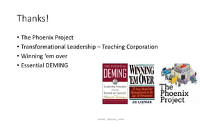 Thanks!
• The Phoenix Project
• Transformational Leadership – Teaching Corporation
• Winning ‘em over
• Essential DEMING
twitter: @byron_miller
 