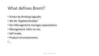 What defines Brent?
• Driven by thinking logically
• We do “Applied DevOps”
• Our Management manages expectations
• Management relies on me.
• Self made..
• Product of environment..
• …
twitter: @byron_miller
 
