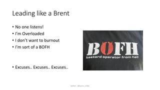 Leading like a Brent
• No one listens!
• I’m Overloaded
• I don’t want to burnout
• I’m sort of a BOFH
• Excuses.. Excuses.. Excuses..
twitter: @byron_miller
 