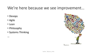 We’re here because we see improvement…
• Devops
• Agile
• Lean
• Philosophy
• Systems Thinking
…
twitter: @byron_miller
 