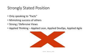 Strongly Stated Position
• Only speaking to “Facts”
• Mimicking success of others
• Strong / Defensive Views
• Applied Thinking – Applied Lean, Applied DevOps, Applied Agile
twitter: @byron_miller
 