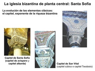 La evolución de los elementos clásicos: el capitel, exponente de la riqueza bizantina Capitel de Santa Sofía (capitel de avispero  y  capitel albarda) Capitel de San Vital (capitel cúbico o capitel Teodosio) La iglesia bizantina de planta central: Santa Sofía 