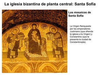 La Virgen flanqueada por los emperadores Justiniano (que ofrenda la iglesia a la Virgen) y Constantino (que le presenta la ciudad de Constantinopla). Los mosaicos de Santa Sofía La iglesia bizantina de planta central: Santa Sofía 