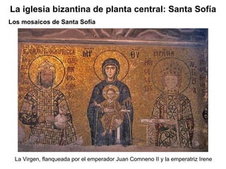 La Virgen, flanqueada por el emperador Juan Comneno II y la emperatriz Irene Los mosaicos de Santa Sofía La iglesia bizantina de planta central: Santa Sofía 