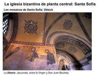 La  Déesis : Jesucristo, entre la Virgen y San Juan Bautista Los mosaicos de Santa Sofía:  Déesis La iglesia bizantina de planta central: Santa Sofía 