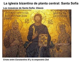 Los mosaicos de Santa Sofía:  Déesis La iglesia bizantina de planta central: Santa Sofía Cristo entre Constantino IX y la emperatriz Zoé 