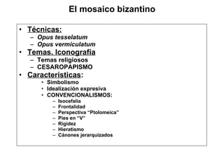 Técnicas: Opus tesselatum Opus vermiculatum Temas. Iconografía Temas religiosos CESAROPAPISMO Características : Simbolismo Idealización expresiva CONVENCIONALISMOS: Isocefalia Frontalidad Perspectiva “Ptolomeica” Pies en “V” Rigidez Hieratismo Cánones jerarquizados El mosaico bizantino 
