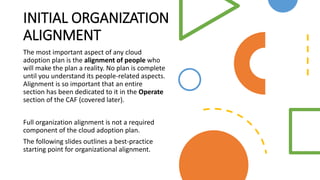 INITIAL ORGANIZATION
ALIGNMENT
The most important aspect of any cloud
adoption plan is the alignment of people who
will ma...