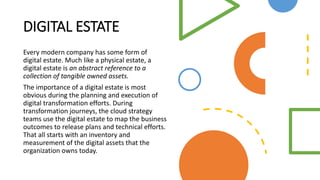 DIGITAL ESTATE
Every modern company has some form of
digital estate. Much like a physical estate, a
digital estate is an a...
