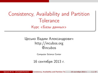 Consistency, Availability and Partition
Tolerance
Курс «Базы данных»
Цесько Вадим Александрович
http://incubos.org
@incubos
Computer Science Center

16 сентября 2013 г.
Цесько В. А. (CompSciCenter)

Consistency, Availability and Partition Tolerance 16 сентября 2013 г.

1 / 27

 