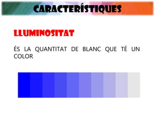 CARACTERÍSTIQUES
ÉS LA QUANTITAT DE BLANC QUE TÉ UN
COLOR
lluminositat
 