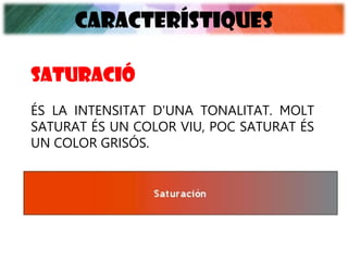 CARACTERÍSTIQUES
ÉS LA INTENSITAT D'UNA TONALITAT. MOLT
SATURAT ÉS UN COLOR VIU, POC SATURAT ÉS
UN COLOR GRISÓS.
SATURACIÓ
 