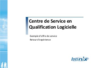 Centre de Service en
Qualification Logicielle
Exemple d’offre de service
Retour d’expérience
 