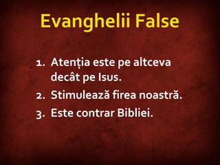 Evanghelii False Atenţia este pe altceva decât pe Isus. Stimulează firea noastră. Este contrar Bibliei. 