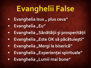 Evanghelii False Evanghelia Isus „ plus ceva” Evanghelia „Eu” Evanghelia „Sănătăţii şi prosperităţii  Evanghelia „Este OK să păcătuieşti”  Evanghelia „Mergi la biserică” Evanghelia „Experienţei spirituale”  Evanghelia „Lumii mai bune”   