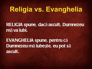 RELIGIA spune, dacă ascult, Dumnezeu mă va iubi.  EVANGHELIA spune, pentru că Dumnezeu mă iubeşte, eu pot să ascult.   Religia vs. Evanghelia 
