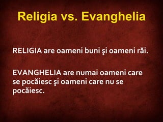 RELIG IA   are oameni buni şi oameni răi.  EVANGHELIA   are numai oameni care se pocăiesc şi oameni care nu se pocăiesc.  Religia vs. Evanghelia 