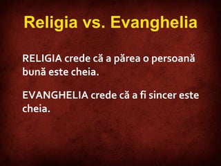 RELIG IA   crede că a părea o persoană  bună este cheia.  EVANGHELIA   crede că a fi sincer este cheia.   Religia vs. Evanghelia 