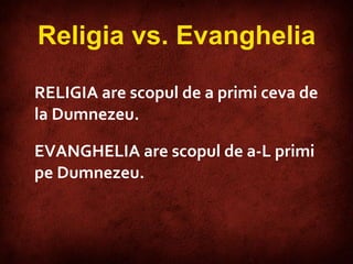 RELIG IA   are scopul de a primi ceva de la Dumnezeu.    EVANGHELIA   are scopul de a-L   primi pe Dumnezeu.   Religia vs. Evanghelia 