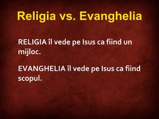 RELIG IA   îl vede pe Isus ca fiind un mijloc.  EVANGHELIA   îl vede pe Isus ca fiind scopul. Religia vs. Evanghelia 