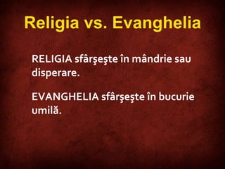 R ELIGIA sfârşeşte în mândrie sau disperare.  EVANGHELIA   sfârşeşte în bucurie umilă . Religia vs. Evanghelia 