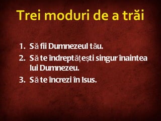 Trei moduri de a trăi Să fii Dumnezeul tău. Să te îndreptăţeşti singur înaintea lui Dumnezeu. Să te încrez i  în Isus. 