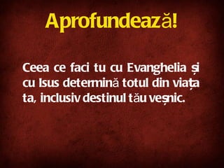 Aprofundează! Ceea ce faci tu cu Evanghelia și cu Isus determină totul din viața ta, inclusiv destinul tău veșnic.   