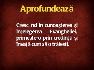 Aprofundează Crescând în cunoaşterea şi înţelegerea Evangheliei, primeşte-o prin credinţă şi învaţă cum să o trăieşti.   
