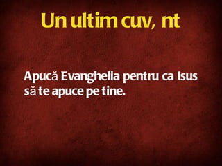 Un ultim cuvânt Apucă Evanghelia pentru ca Isus să te apuce pe tine.  