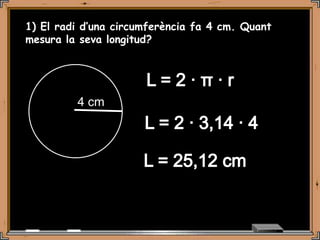 1) El radi d’una circumferència fa 4 cm. Quant
mesura la seva longitud?




         4 cm
 