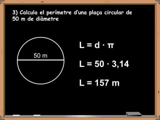 3) Calcula el perímetre d’una plaça circular de
50 m de diàmetre




                          L=d·π
        50 m
                          L = 50 · 3,14

                          L = 157 m
 