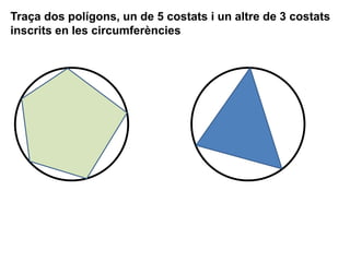 Traça dos polígons, un de 5 costats i un altre de 3 costats
inscrits en les circumferències
 