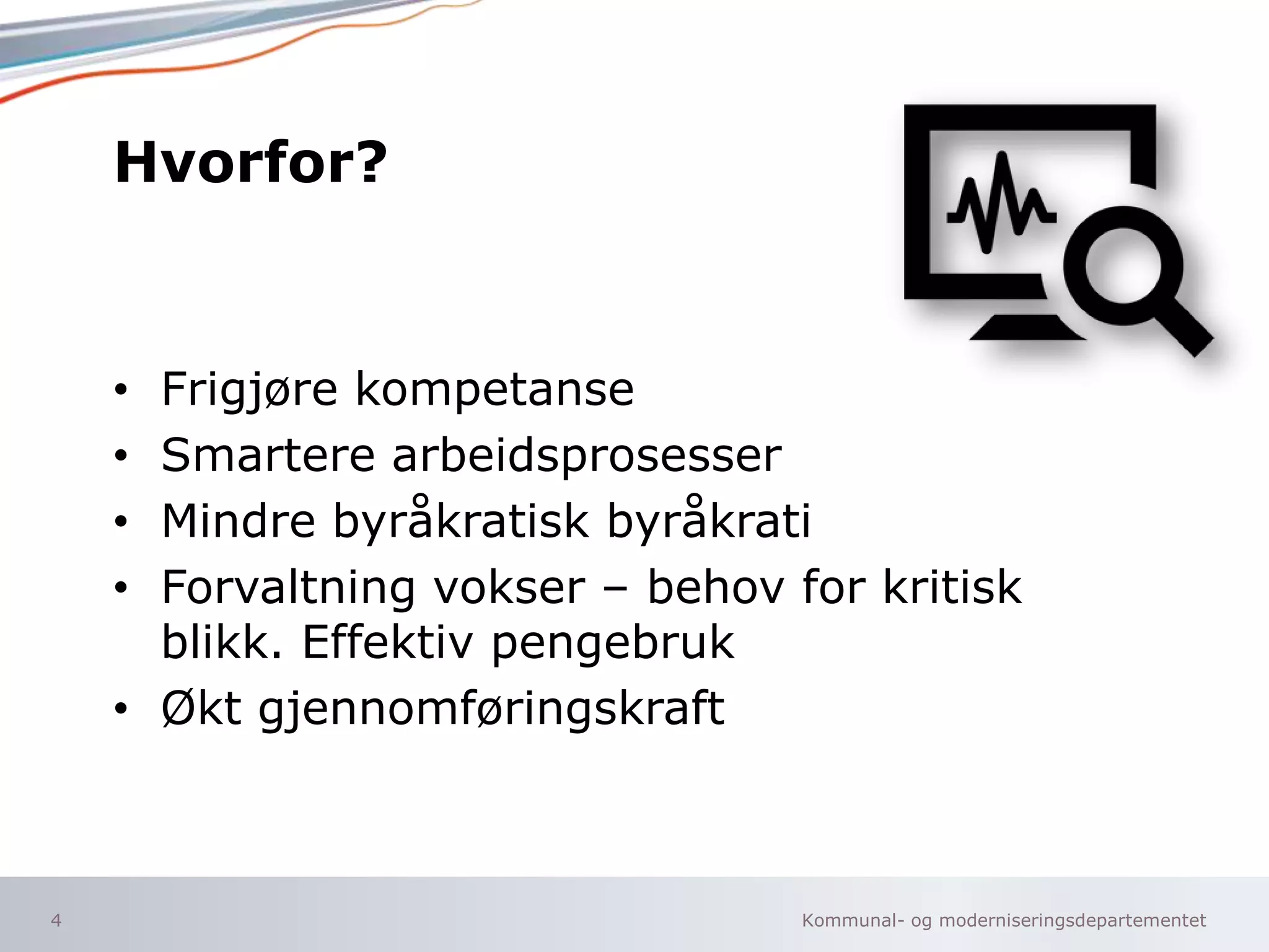 Kommunal- og moderniseringsdepartementet
Hvorfor?
• Frigjøre kompetanse
• Smartere arbeidsprosesser
• Mindre byråkratisk byråkrati
• Forvaltning vokser – behov for kritisk
blikk. Effektiv pengebruk
• Økt gjennomføringskraft
4
 