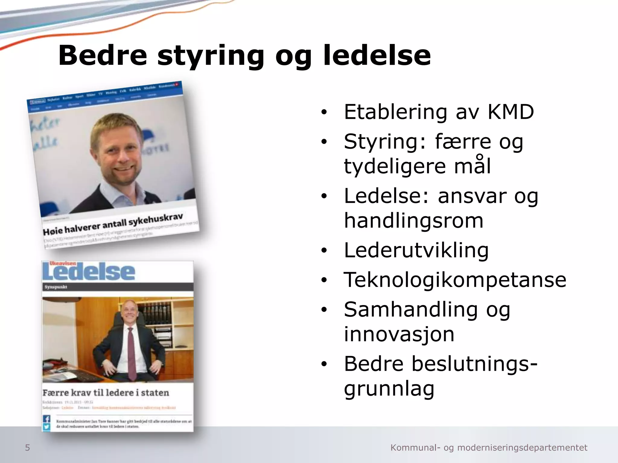 Kommunal- og moderniseringsdepartementet
Bedre styring og ledelse
• Etablering av KMD
• Styring: færre og
tydeligere mål
• Ledelse: ansvar og
handlingsrom
• Lederutvikling
• Teknologikompetanse
• Samhandling og
innovasjon
• Bedre beslutnings-
grunnlag
5
 