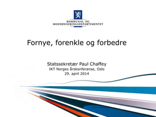 Kommunal- og moderniseringsdepartementet
Fornye, forenkle og forbedre
Statssekretær Paul Chaffey
IKT Norges årskonferanse, Oslo
29. april 2014
 
