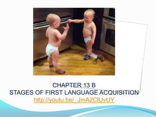 CHAPTER 13 B
STAGES OF FIRST LANGUAGE ACQUISITION
http://youtu.be/_JmA2ClUvUY
 