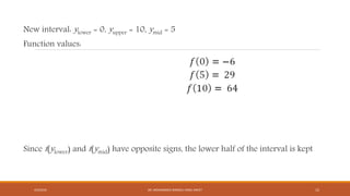 New interval: ylower = 0, yupper = 10, ymid = 5
Function values:
Since f(ylower) and f(ymid) have opposite signs, the lower half of the interval is kept
4/5/2016 DR. MOHAMMED DANISH/ UNIKL-MICET 15
 