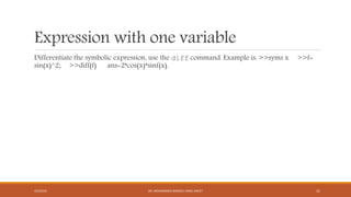Expression with one variable
Differentiate the symbolic expression, use the diff command. Example is: >>syms x >>f=
sin(x)^2; >>diff(f) ans=2*cos(x)*sinf(x).
4/5/2016 DR. MOHAMMED DANISH/ UNIKL-MICET 31
 