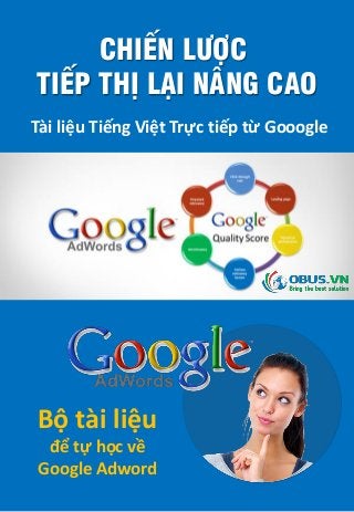 CHIẾN LƯỢC
TIẾP THỊ LẠI NÂNG CAO
Tài liệu Tiếng Việt Trực tiếp từ Gooogle
Bộ tài liệu
để tự học về
Google Adword
 