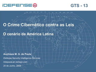 GTS - 13



O Crime Cibernético contra as Leis

O cenário da América Latina




Anchises M. G. de Paula
iDefense Security Intelligence Services
Adepaula at verisign.com
20 de Junho, 2009
 