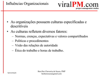 Influências Organizacionais As organizações possuem culturas específicadas e descritíveis As culturas refletem diversos fatores: Normas, crenças, expectativas e valores compartilhados  Políticas e procedimentos  Visão das relações de autoridade  Ética do trabalho e horas de trabalho .  